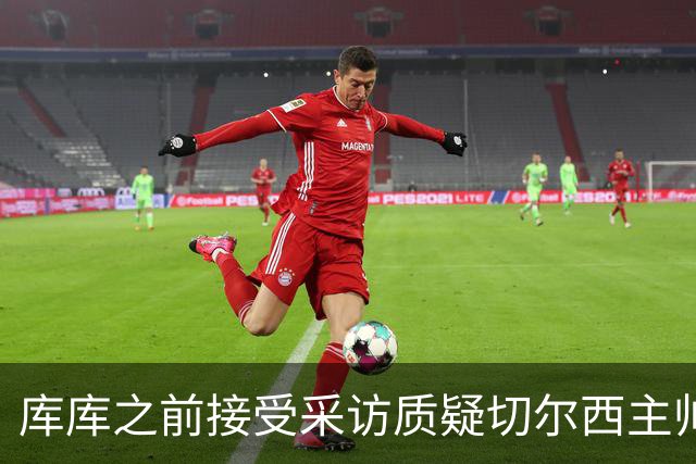 库库之前接受采访质疑切尔西主帅和引援选择 赛季结束加盟皇马