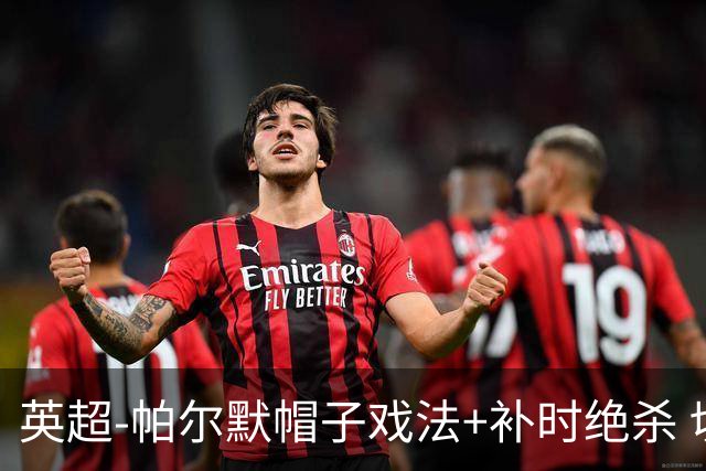 英超-帕尔默帽子戏法+补时绝杀 切尔西4-3曼联