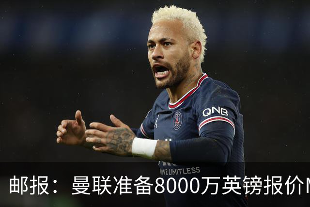邮报：曼联准备8000万英镑报价M费，领跑与阿森纳巴黎皇马争夺